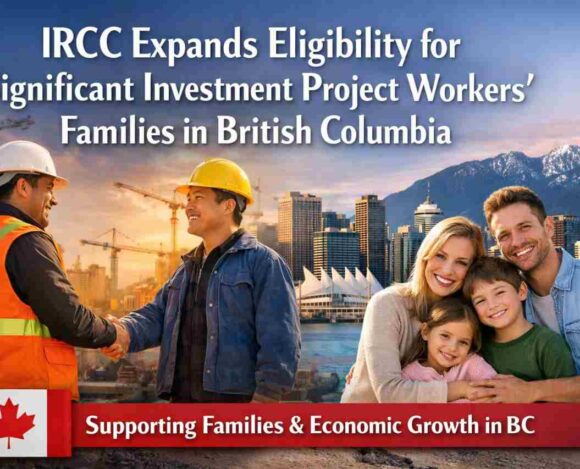 IRCC Expands Eligibility for Significant Investment Project Workers’ Families in British Columbia- ImmigCanada Significant Investment Project