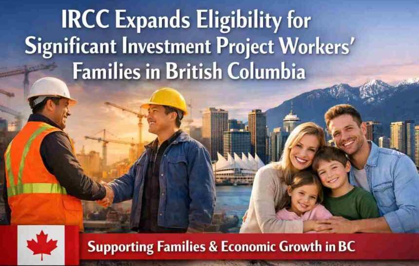IRCC Expands Eligibility for Significant Investment Project Workers’ Families in British Columbia- ImmigCanada Significant Investment Project
